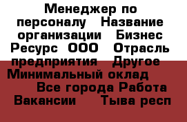 Менеджер по персоналу › Название организации ­ Бизнес Ресурс, ООО › Отрасль предприятия ­ Другое › Минимальный оклад ­ 35 000 - Все города Работа » Вакансии   . Тыва респ.